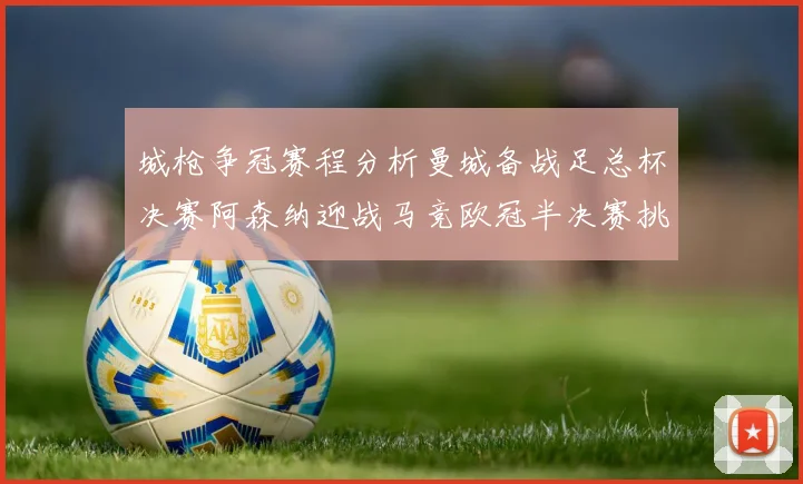 城枪争冠赛程分析曼城备战足总杯决赛阿森纳迎战马竞欧冠半决赛挑战