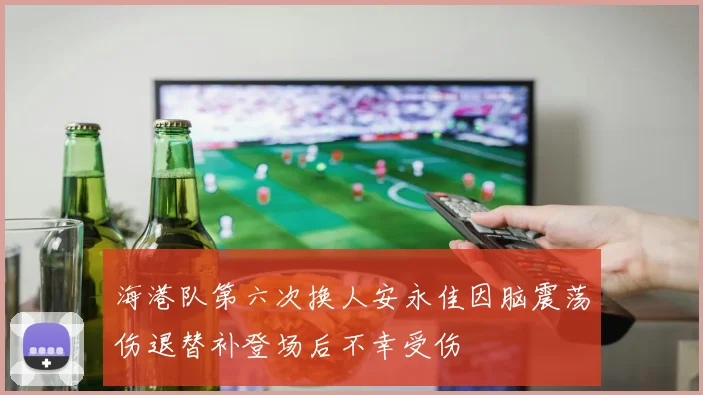 海港队第六次换人安永佳因脑震荡伤退替补登场后不幸受伤