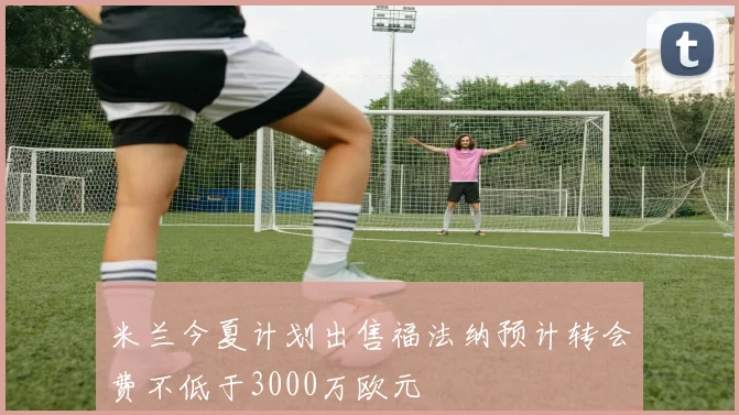 米兰今夏计划出售福法纳预计转会费不低于3000万欧元