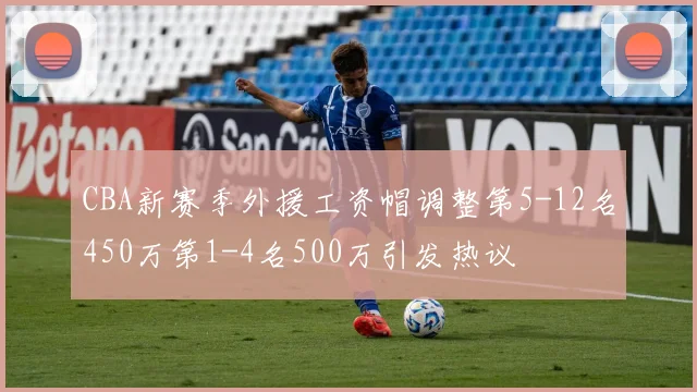 CBA新赛季外援工资帽调整第5-12名450万第1-4名500万引发热议