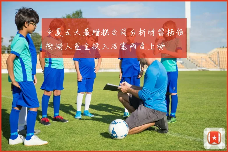 今夏五大最糟糕合同分析特雷杨领衔湖人重金投入活塞两度上榜