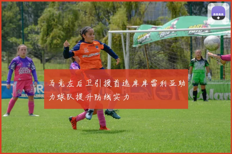 马竞左后卫引援首选库库雷利亚助力球队提升防线实力