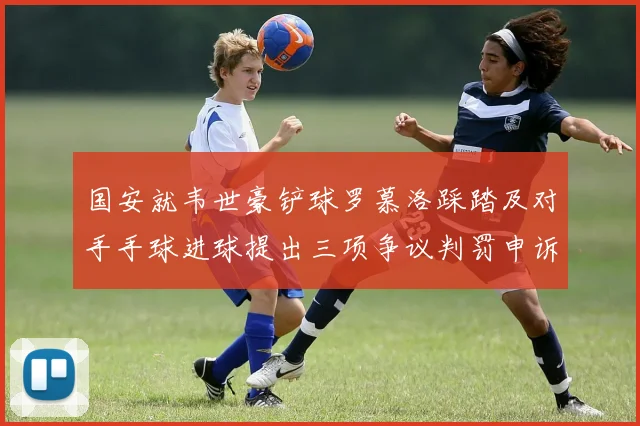 国安就韦世豪铲球罗慕洛踩踏及对手手球进球提出三项争议判罚申诉