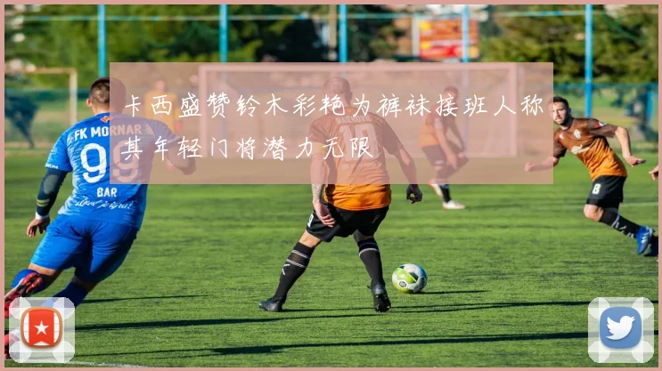 卡西盛赞铃木彩艳为裤袜接班人称其年轻门将潜力无限