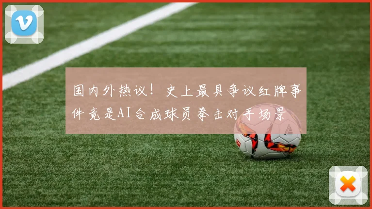 国内外热议！史上最具争议红牌事件竟是AI合成球员拳击对手场景
