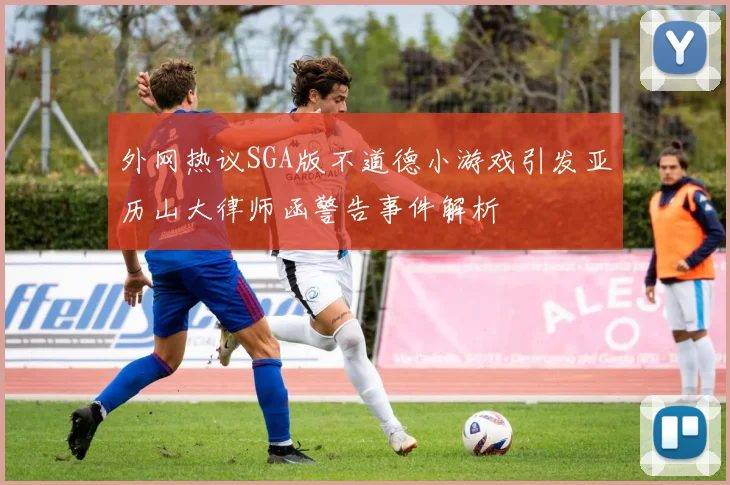 外网热议SGA版不道德小游戏引发亚历山大律师函警告事件解析