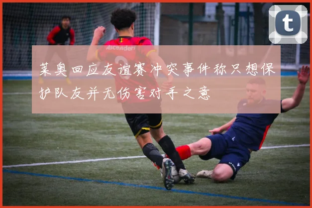 莱奥回应友谊赛冲突事件称只想保护队友并无伤害对手之意