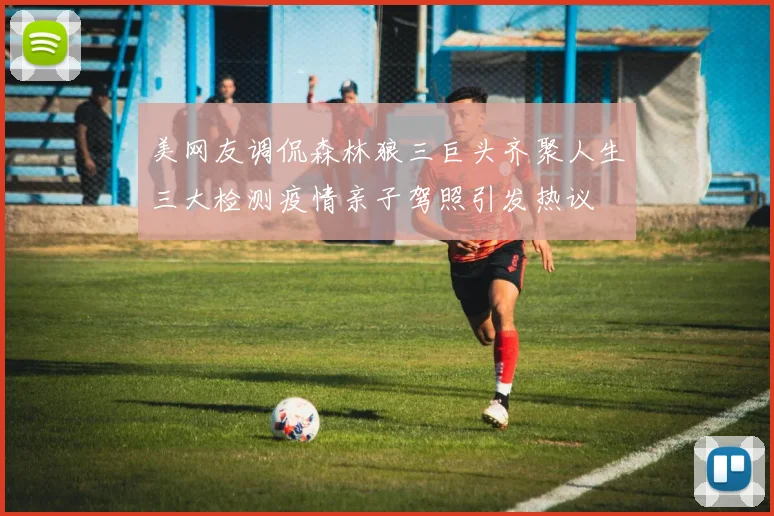 美网友调侃森林狼三巨头齐聚人生三大检测疫情亲子驾照引发热议