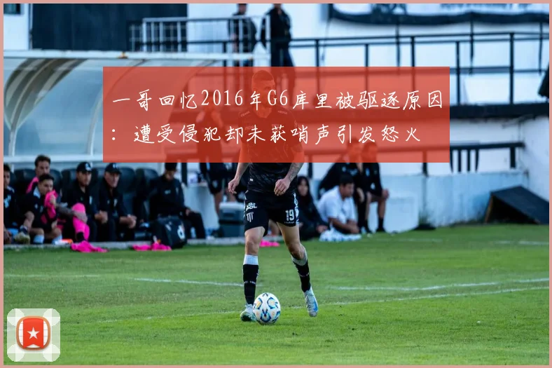 一哥回忆2016年G6库里被驱逐原因：遭受侵犯却未获哨声引发怒火