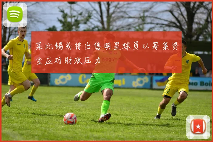 莱比锡或将出售明星球员以筹集资金应对财政压力