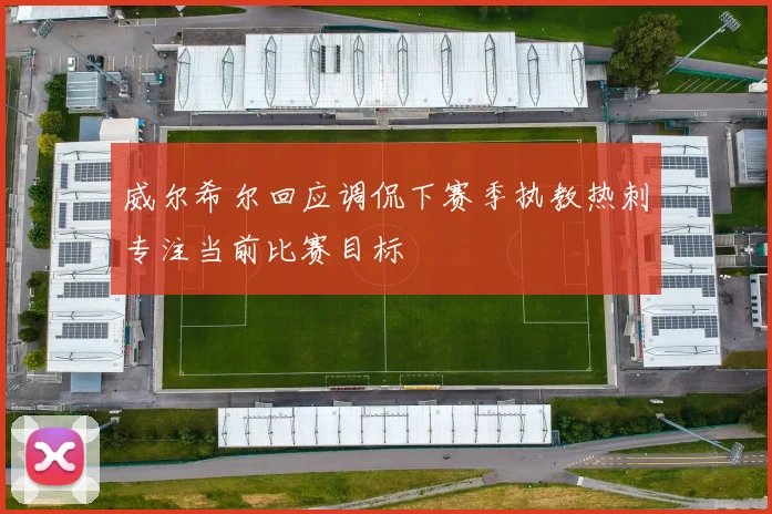 威尔希尔回应调侃下赛季执教热刺专注当前比赛目标