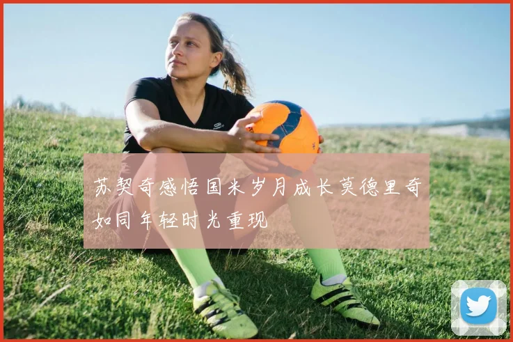 苏契奇感悟国米岁月成长莫德里奇如同年轻时光重现