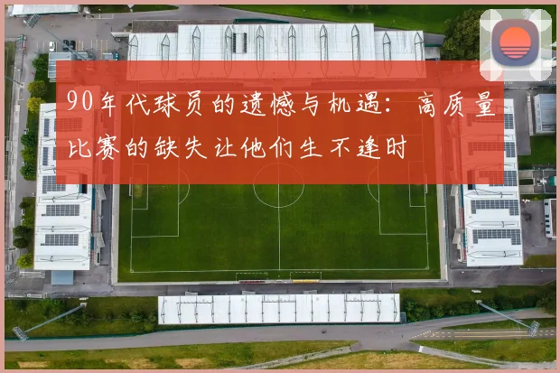 90年代球员的遗憾与机遇：高质量比赛的缺失让他们生不逢时