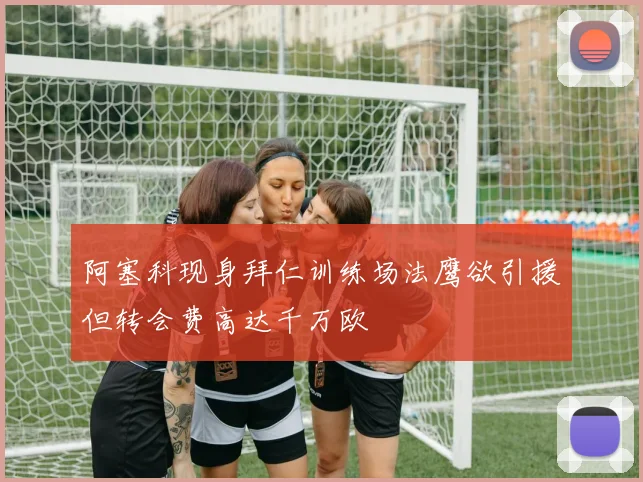 阿塞科现身拜仁训练场法鹰欲引援但转会费高达千万欧