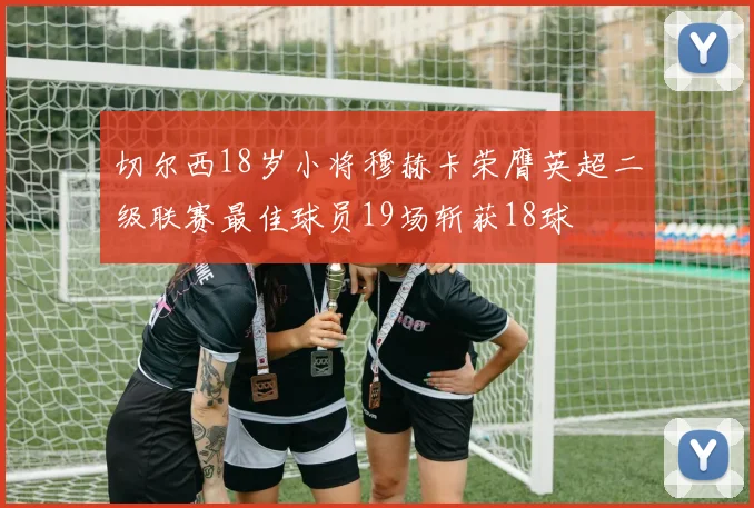 切尔西18岁小将穆赫卡荣膺英超二级联赛最佳球员19场斩获18球