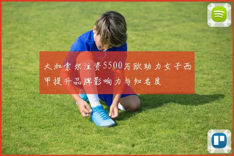 大加索尔注资5500万欧助力女子西甲提升品牌影响力与知名度