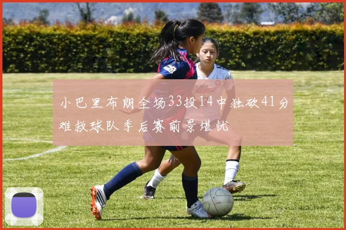 小巴里布朗全场33投14中独砍41分难救球队季后赛前景堪忧