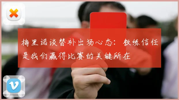 梅里诺谈替补出场心态：教练信任是我们赢得比赛的关键所在
