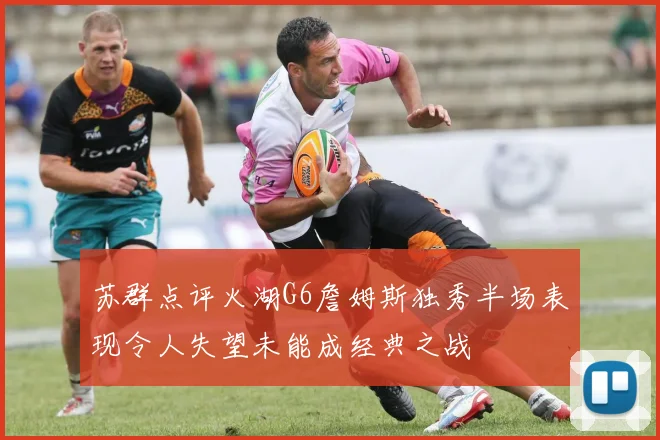苏群点评火湖G6詹姆斯独秀半场表现令人失望未能成经典之战