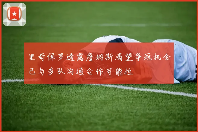 里奇保罗透露詹姆斯渴望争冠机会已与多队沟通合作可能性